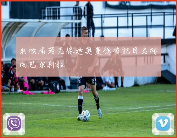 利物浦若无缘迪奥曼德将把目光转向巴尔科拉