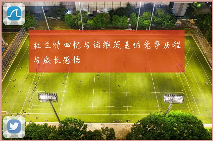 杜兰特回忆与诺维茨基的竞争历程与成长感悟