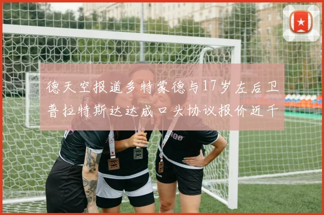德天空报道多特蒙德与17岁左后卫普拉特斯达达成口头协议报价近千万遭拒