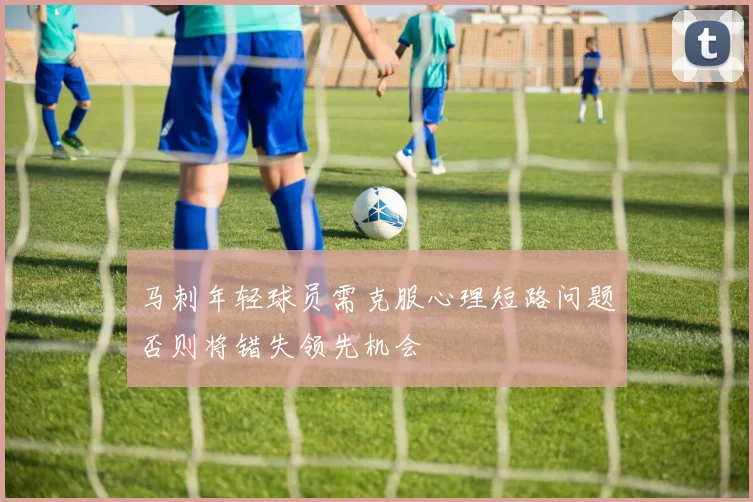 马刺年轻球员需克服心理短路问题否则将错失领先机会