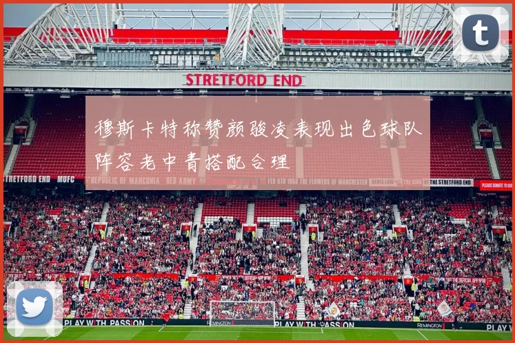 穆斯卡特称赞颜骏凌表现出色球队阵容老中青搭配合理