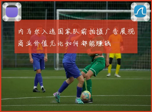 内马尔入选国家队前拍摄广告展现商业价值无论如何都能赚钱