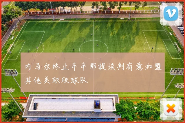内马尔终止辛辛那提谈判有意加盟其他美职联球队