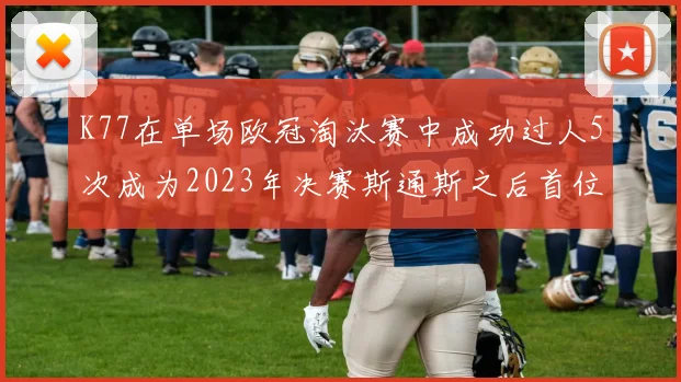 K77在单场欧冠淘汰赛中成功过人5次成为2023年决赛斯通斯之后首位球员