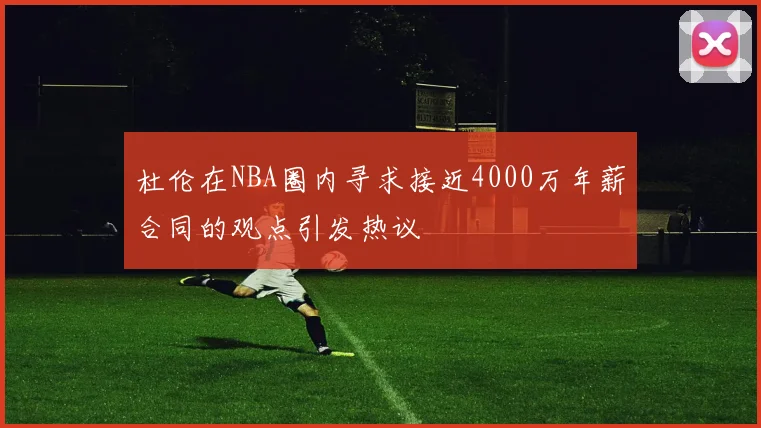 杜伦在NBA圈内寻求接近4000万年薪合同的观点引发热议
