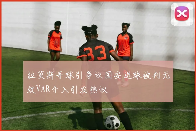 拉莫斯手球引争议国安进球被判无效VAR介入引发热议