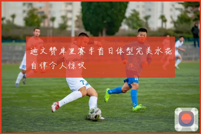 迪文赞库里赛季首日体型完美水花自律令人惊叹