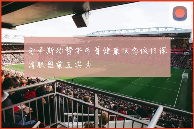 考辛斯称赞字母哥健康状态依旧保持联盟前五实力