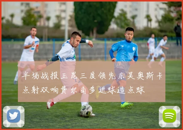 半场战报玉昆三度领先东吴奥斯卡点射双响费尔南多进球造点球