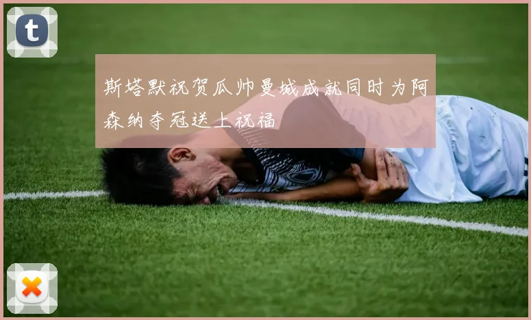 斯塔默祝贺瓜帅曼城成就同时为阿森纳夺冠送上祝福