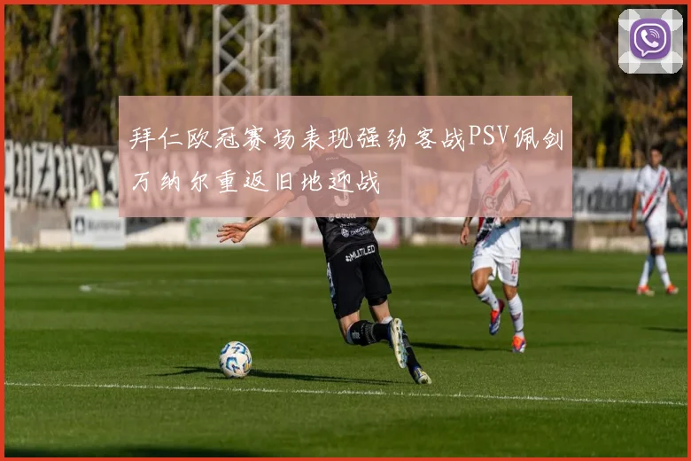 拜仁欧冠赛场表现强劲客战PSV佩剑万纳尔重返旧地迎战