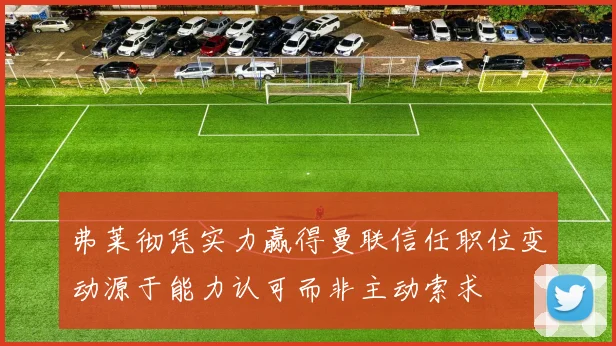 弗莱彻凭实力赢得曼联信任职位变动源于能力认可而非主动索求