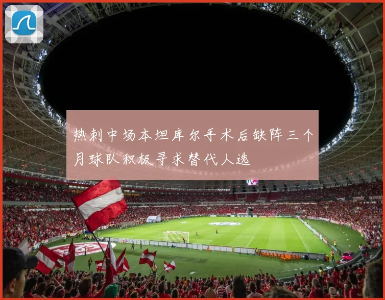 热刺中场本坦库尔手术后缺阵三个月球队积极寻求替代人选
