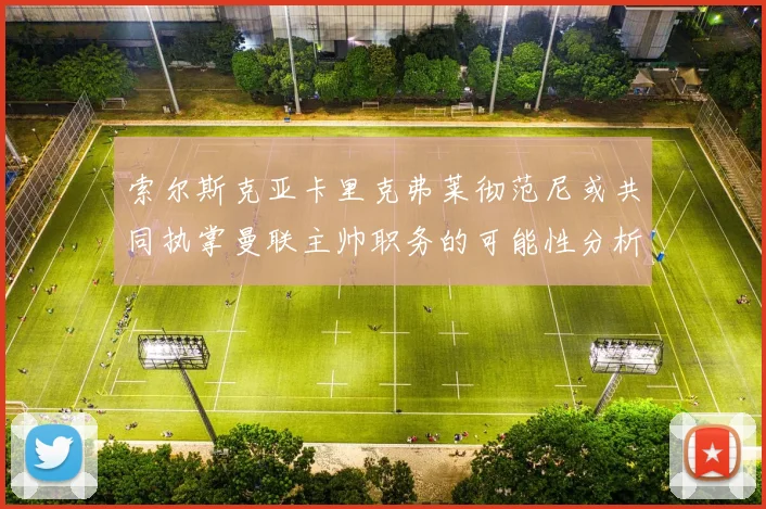索尔斯克亚卡里克弗莱彻范尼或共同执掌曼联主帅职务的可能性分析